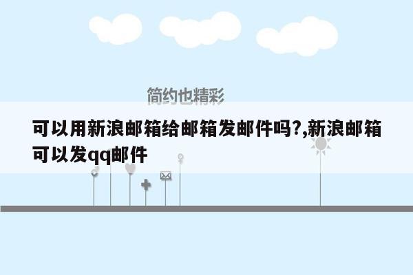 可以用新浪邮箱给邮箱发邮件吗?,新浪邮箱可以发qq邮件