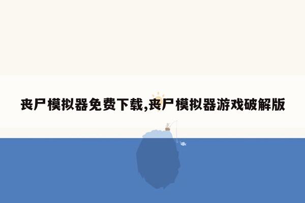 丧尸模拟器免费下载,丧尸模拟器游戏破解版