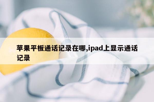 苹果平板通话记录在哪,ipad上显示通话记录