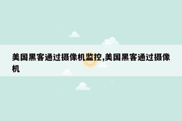 美国黑客通过摄像机监控,美国黑客通过摄像机