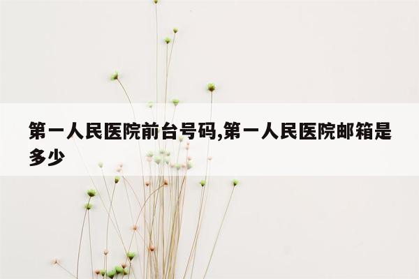 第一人民医院前台号码,第一人民医院邮箱是多少