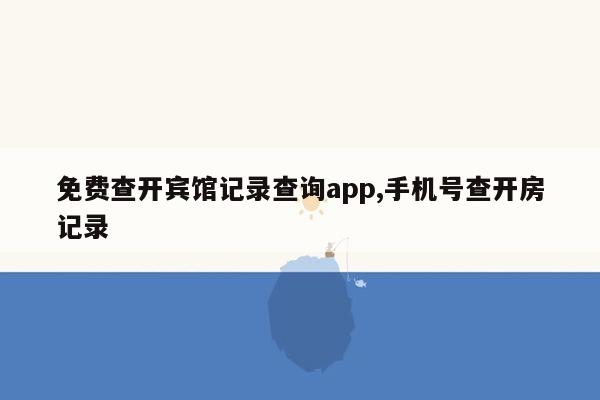 免费查开宾馆记录查询app,手机号查开房记录