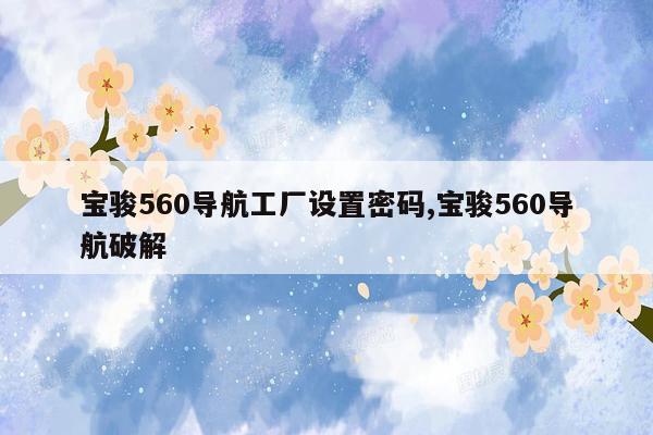 宝骏560导航工厂设置密码,宝骏560导航破解