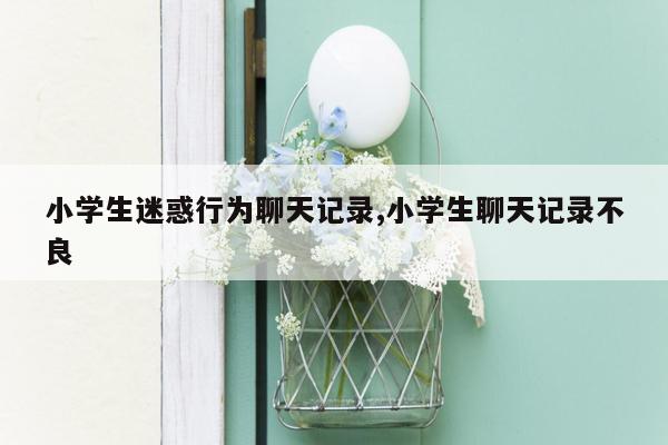 小学生迷惑行为聊天记录,小学生聊天记录不良