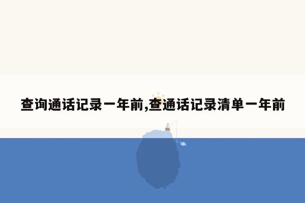 查询通话记录一年前,查通话记录清单一年前