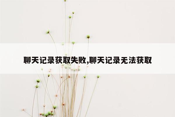 聊天记录获取失败,聊天记录无法获取