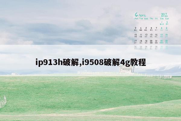 ip913h破解,i9508破解4g教程