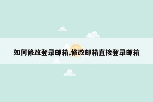 如何修改登录邮箱,修改邮箱直接登录邮箱