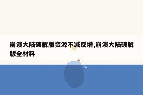 崩溃大陆破解版资源不减反增,崩溃大陆破解版全材料