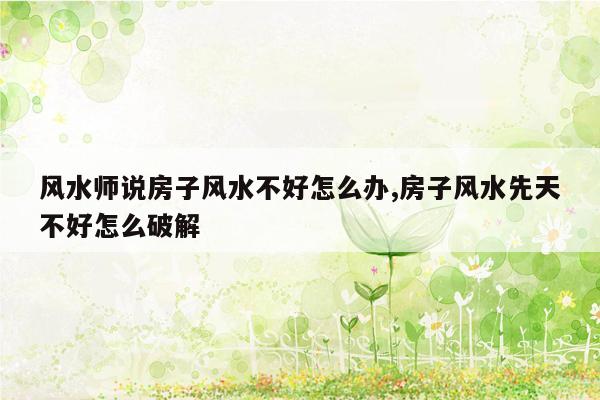 风水师说房子风水不好怎么办,房子风水先天不好怎么破解