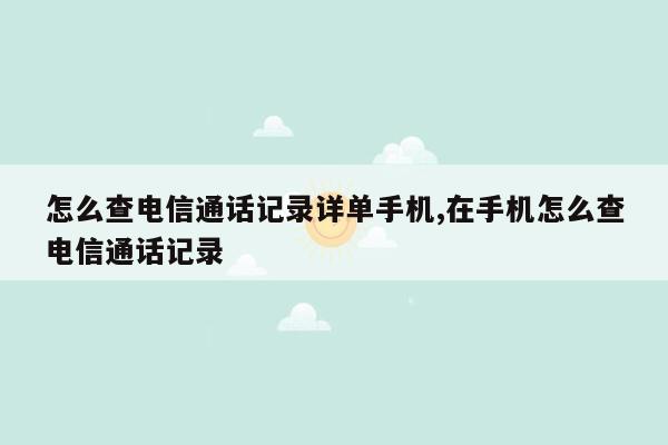 怎么查电信通话记录详单手机,在手机怎么查电信通话记录