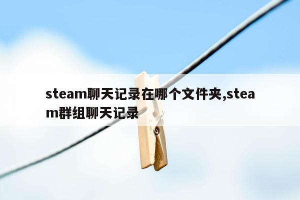 steam聊天记录在哪个文件夹,steam群组聊天记录