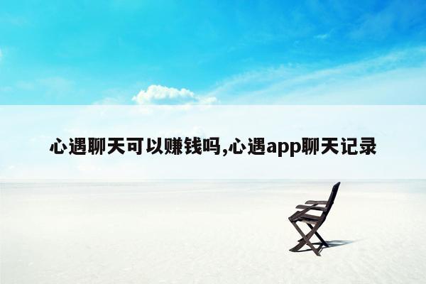 心遇聊天可以赚钱吗,心遇app聊天记录