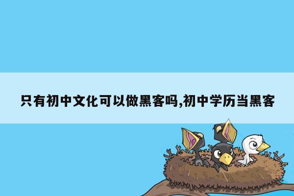 只有初中文化可以做黑客吗,初中学历当黑客