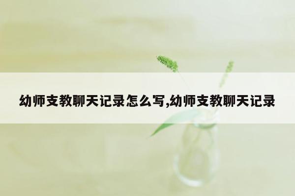 幼师支教聊天记录怎么写,幼师支教聊天记录