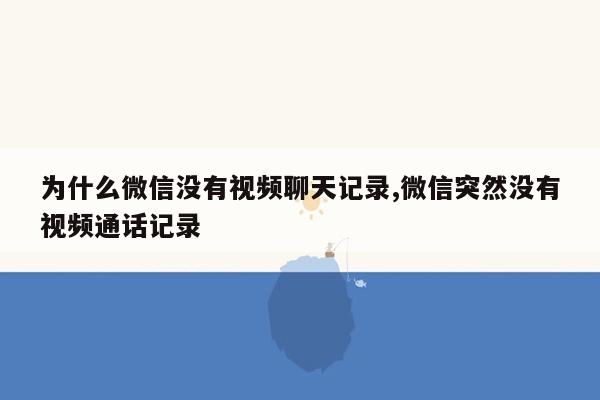 为什么微信没有视频聊天记录,微信突然没有视频通话记录