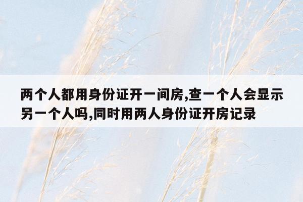 两个人都用身份证开一间房,查一个人会显示另一个人吗,同时用两人身份证开房记录