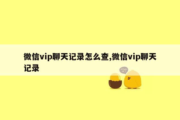 微信vip聊天记录怎么查,微信vip聊天记录