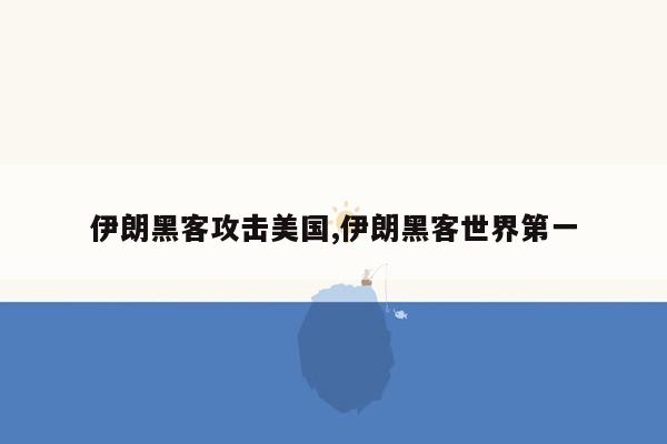 伊朗黑客攻击美国,伊朗黑客世界第一