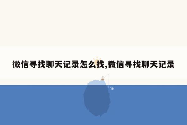 微信寻找聊天记录怎么找,微信寻找聊天记录