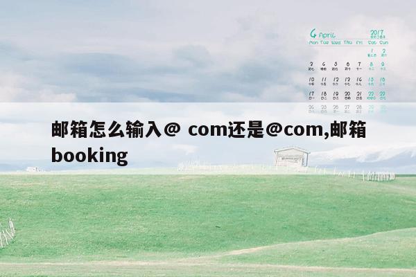 邮箱怎么输入@ com还是@com,邮箱booking