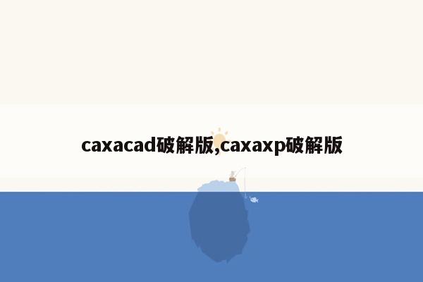 caxacad破解版,caxaxp破解版