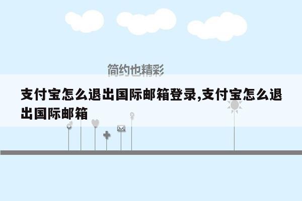 支付宝怎么退出国际邮箱登录,支付宝怎么退出国际邮箱